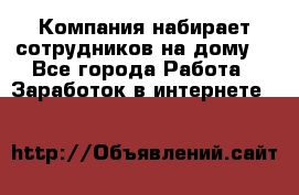 Компания набирает сотрудников на дому  - Все города Работа » Заработок в интернете   